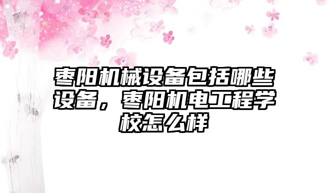 棗陽機械設(shè)備包括哪些設(shè)備，棗陽機電工程學(xué)校怎么樣