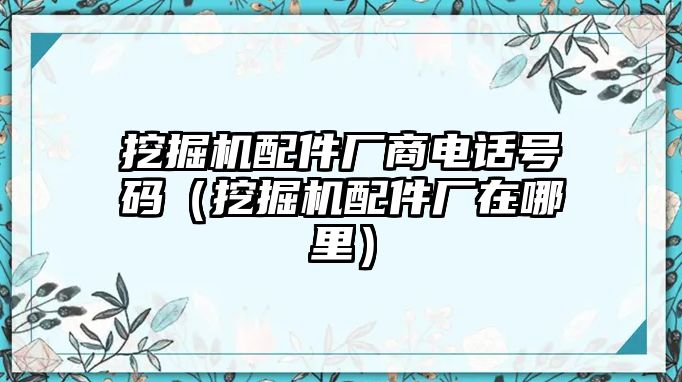 挖掘機(jī)配件廠商電話號碼（挖掘機(jī)配件廠在哪里）