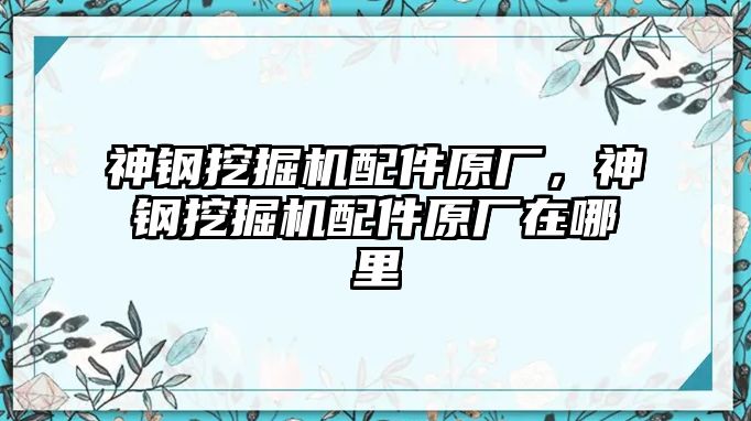 神鋼挖掘機(jī)配件原廠，神鋼挖掘機(jī)配件原廠在哪里