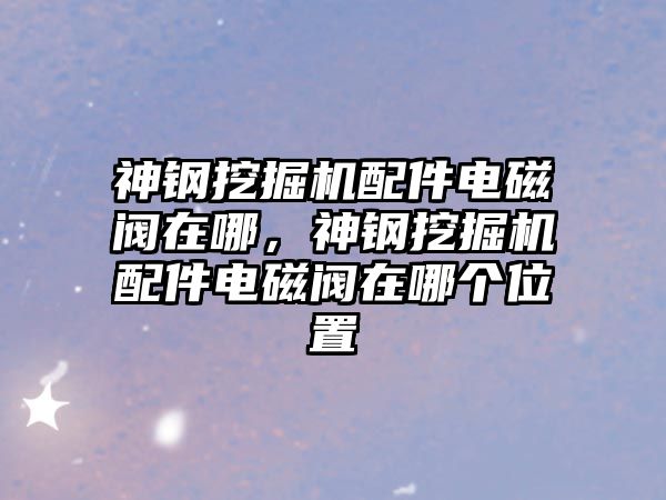 神鋼挖掘機配件電磁閥在哪，神鋼挖掘機配件電磁閥在哪個位置