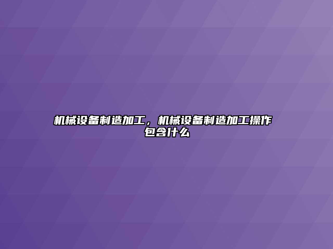 機械設備制造加工，機械設備制造加工操作 包含什么