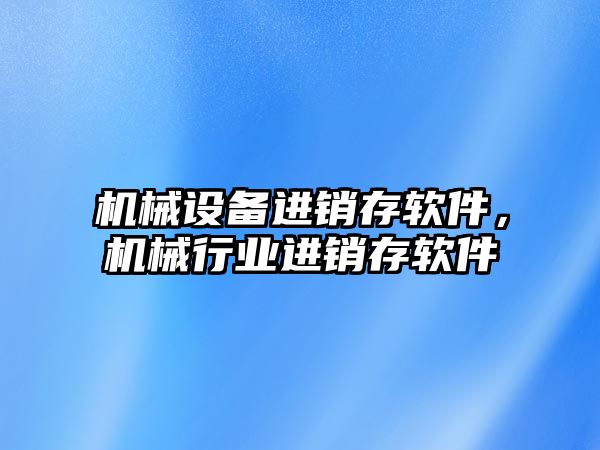 機械設(shè)備進銷存軟件，機械行業(yè)進銷存軟件