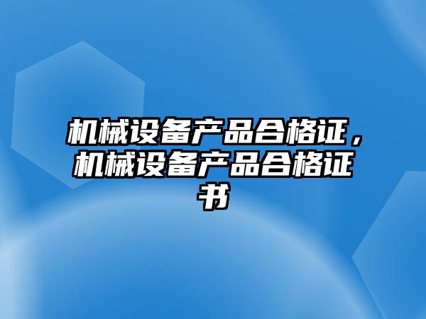 機(jī)械設(shè)備產(chǎn)品合格證，機(jī)械設(shè)備產(chǎn)品合格證書