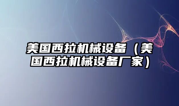 美國(guó)西拉機(jī)械設(shè)備（美國(guó)西拉機(jī)械設(shè)備廠(chǎng)家）