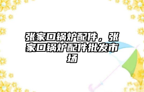 張家口鍋爐配件，張家口鍋爐配件批發(fā)市場