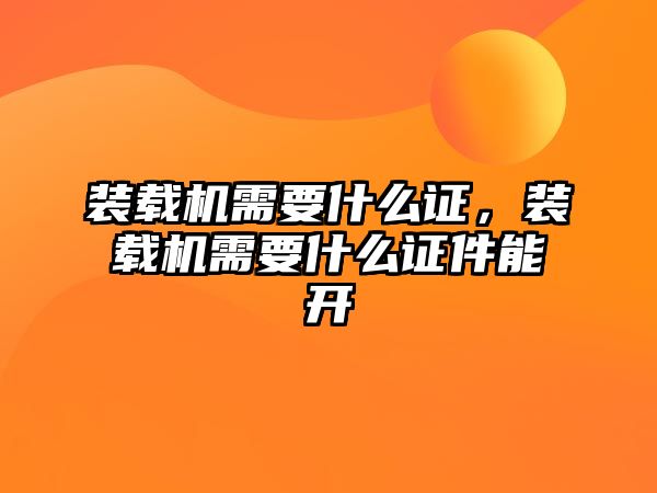 裝載機需要什么證，裝載機需要什么證件能開