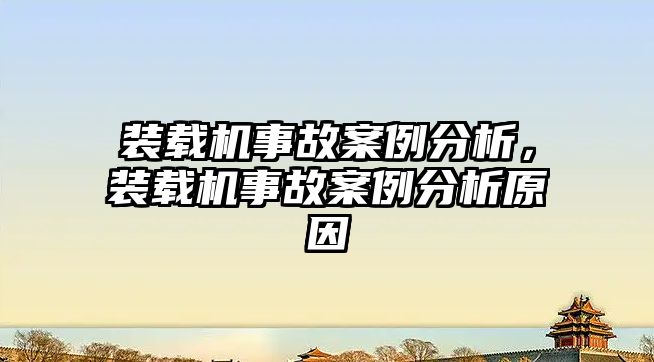 裝載機事故案例分析，裝載機事故案例分析原因