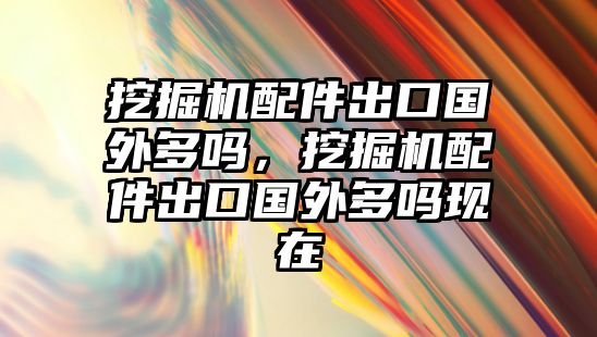 挖掘機(jī)配件出口國(guó)外多嗎，挖掘機(jī)配件出口國(guó)外多嗎現(xiàn)在