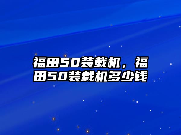 福田50裝載機(jī)，福田50裝載機(jī)多少錢