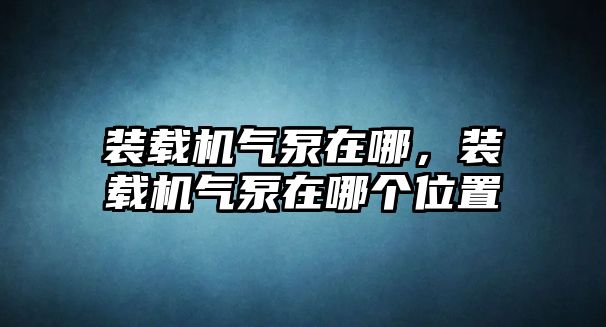 裝載機(jī)氣泵在哪，裝載機(jī)氣泵在哪個(gè)位置