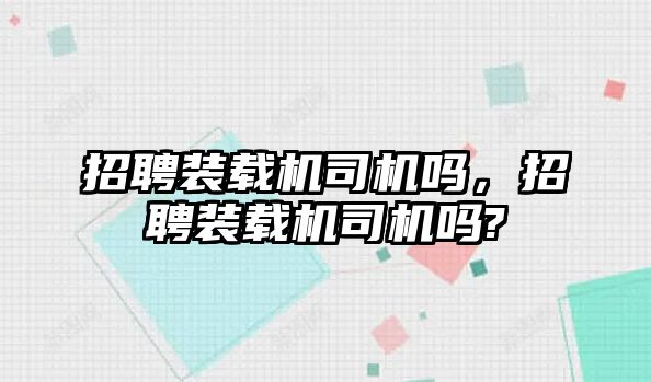 招聘裝載機(jī)司機(jī)嗎，招聘裝載機(jī)司機(jī)嗎?