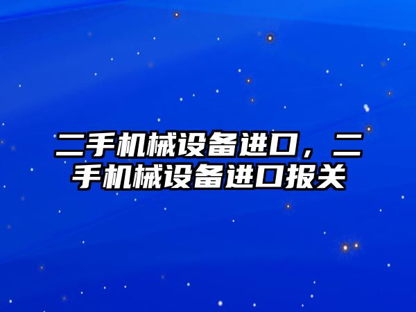 二手機械設備進口，二手機械設備進口報關