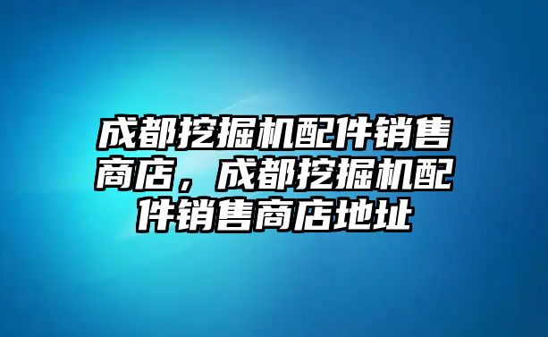 成都挖掘機(jī)配件銷售商店，成都挖掘機(jī)配件銷售商店地址