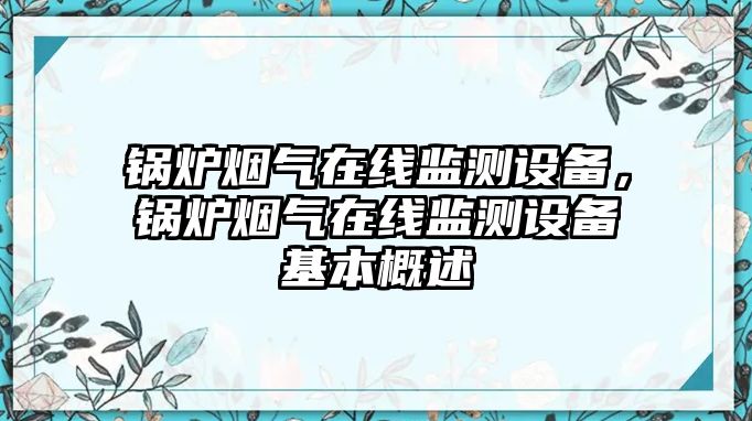 鍋爐煙氣在線監(jiān)測設備，鍋爐煙氣在線監(jiān)測設備基本概述