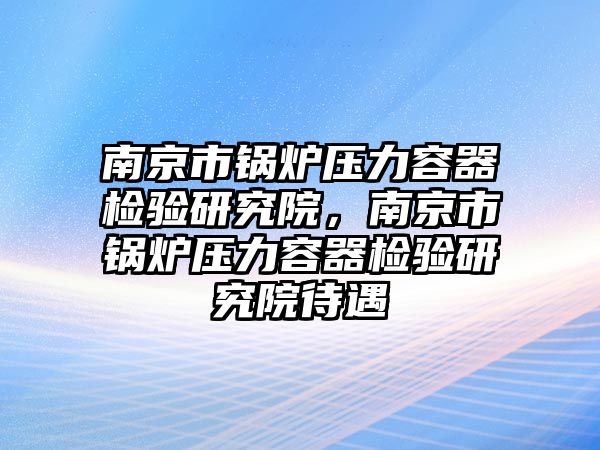 南京市鍋爐壓力容器檢驗研究院，南京市鍋爐壓力容器檢驗研究院待遇