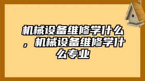 機(jī)械設(shè)備維修學(xué)什么，機(jī)械設(shè)備維修學(xué)什么專業(yè)