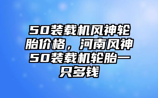 50裝載機(jī)風(fēng)神輪胎價(jià)格，河南風(fēng)神50裝載機(jī)輪胎一只多錢(qián)