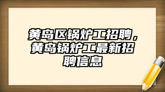 黃島區(qū)鍋爐工招聘，黃島鍋爐工最新招聘信息