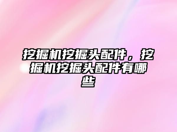 挖掘機挖掘頭配件，挖掘機挖掘頭配件有哪些