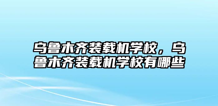 烏魯木齊裝載機(jī)學(xué)校，烏魯木齊裝載機(jī)學(xué)校有哪些