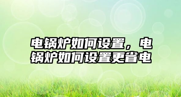 電鍋爐如何設(shè)置，電鍋爐如何設(shè)置更省電