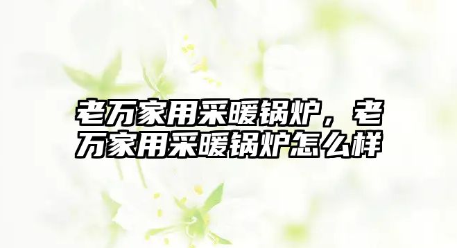 老萬(wàn)家用采暖鍋爐，老萬(wàn)家用采暖鍋爐怎么樣