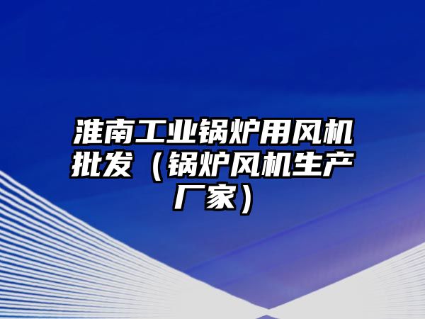 淮南工業(yè)鍋爐用風機批發(fā)（鍋爐風機生產廠家）