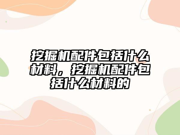 挖掘機配件包括什么材料，挖掘機配件包括什么材料的