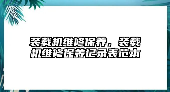 裝載機(jī)維修保養(yǎng)，裝載機(jī)維修保養(yǎng)記錄表范本