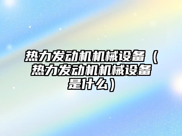 熱力發(fā)動機機械設(shè)備（熱力發(fā)動機機械設(shè)備是什么）