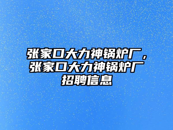 張家口大力神鍋爐廠，張家口大力神鍋爐廠招聘信息