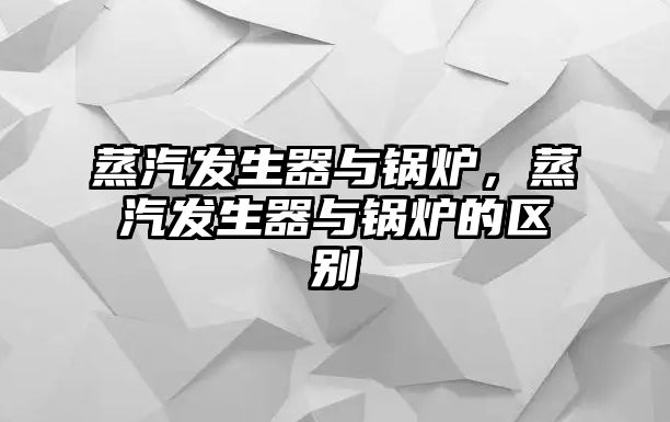 蒸汽發(fā)生器與鍋爐，蒸汽發(fā)生器與鍋爐的區(qū)別