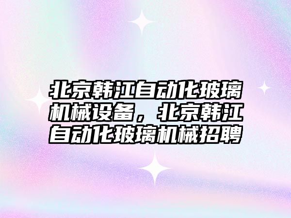 北京韓江自動化玻璃機械設備，北京韓江自動化玻璃機械招聘