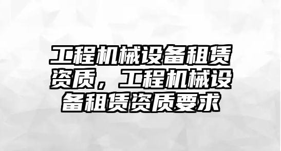 工程機(jī)械設(shè)備租賃資質(zhì)，工程機(jī)械設(shè)備租賃資質(zhì)要求