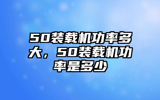 50裝載機功率多大，50裝載機功率是多少