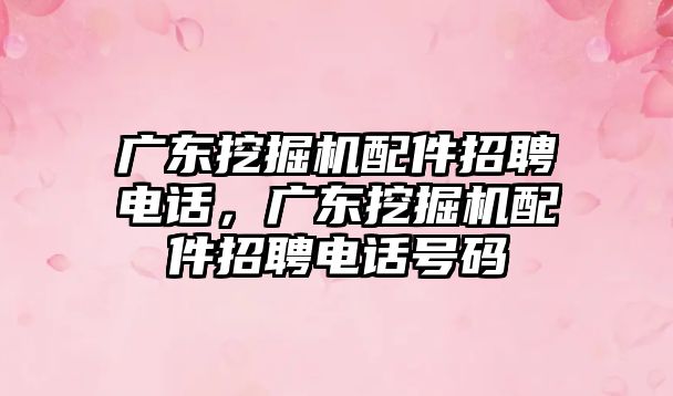 廣東挖掘機配件招聘電話，廣東挖掘機配件招聘電話號碼