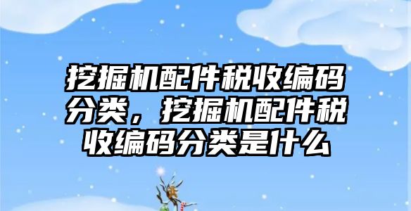 挖掘機配件稅收編碼分類，挖掘機配件稅收編碼分類是什么