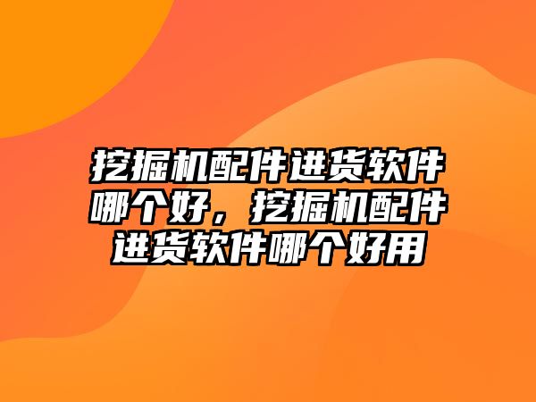 挖掘機(jī)配件進(jìn)貨軟件哪個好，挖掘機(jī)配件進(jìn)貨軟件哪個好用