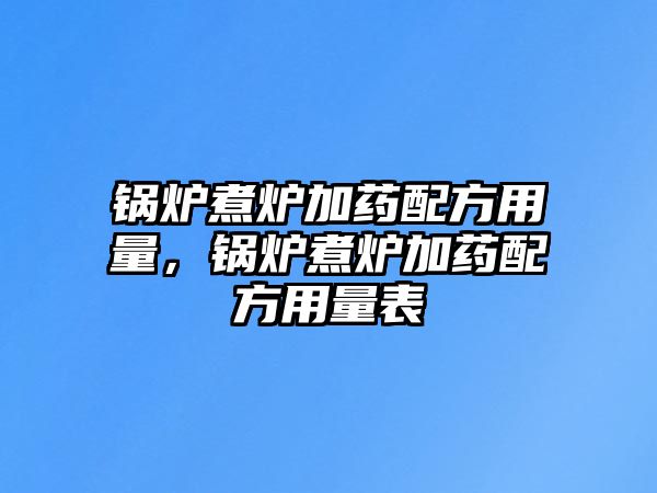 鍋爐煮爐加藥配方用量，鍋爐煮爐加藥配方用量表