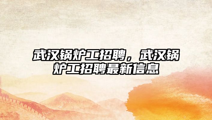 武漢鍋爐工招聘，武漢鍋爐工招聘最新信息