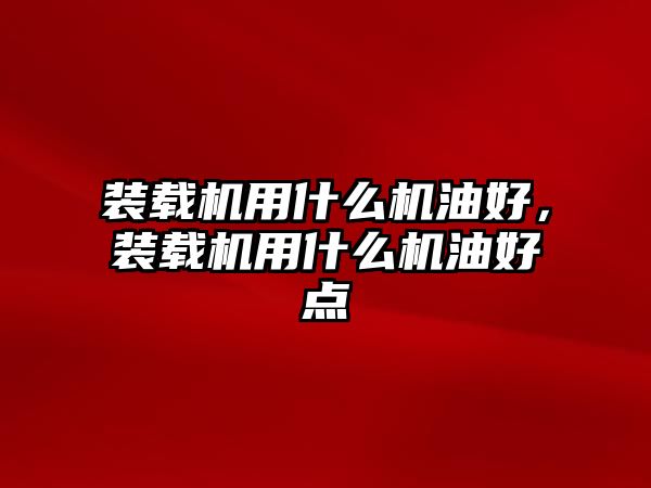 裝載機(jī)用什么機(jī)油好，裝載機(jī)用什么機(jī)油好點(diǎn)