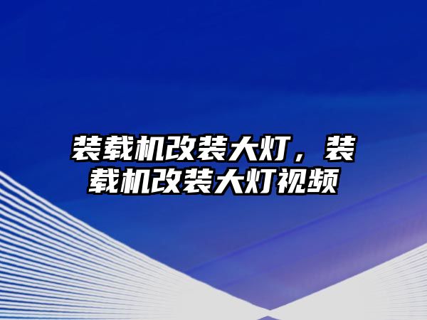 裝載機改裝大燈，裝載機改裝大燈視頻