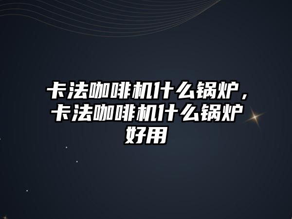 卡法咖啡機(jī)什么鍋爐，卡法咖啡機(jī)什么鍋爐好用