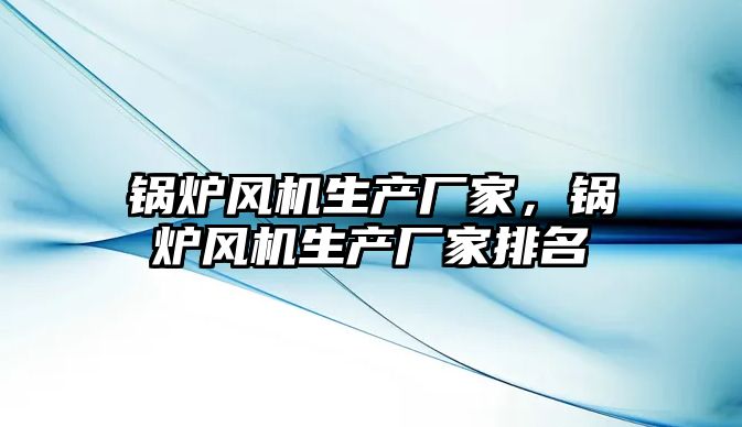 鍋爐風機生產廠家，鍋爐風機生產廠家排名