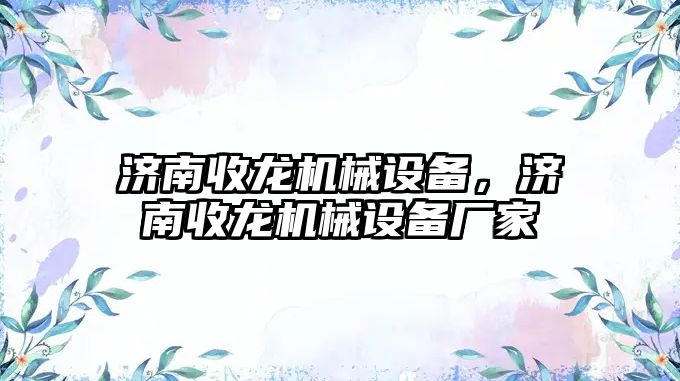 濟南收龍機械設(shè)備，濟南收龍機械設(shè)備廠家