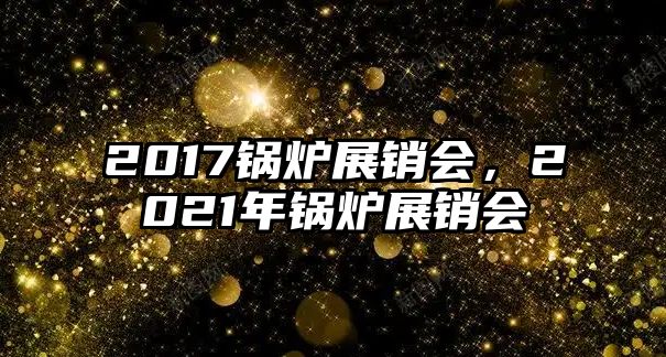 2017鍋爐展銷會，2021年鍋爐展銷會