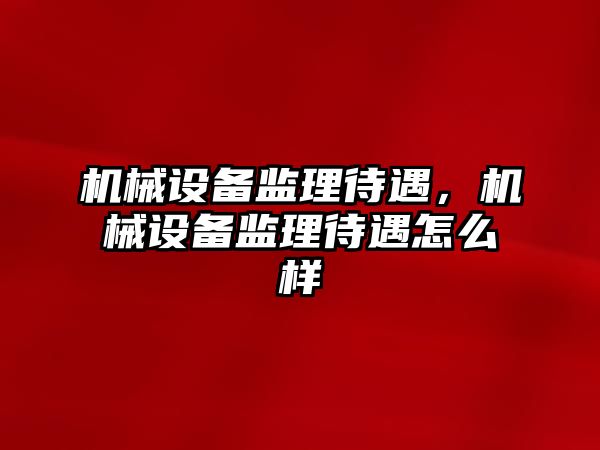 機械設備監(jiān)理待遇，機械設備監(jiān)理待遇怎么樣