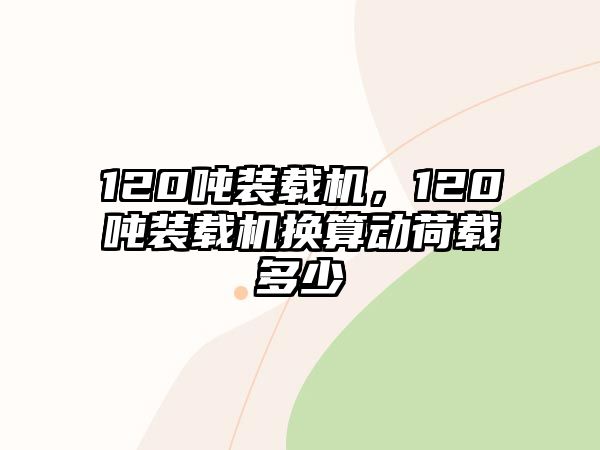 120噸裝載機(jī)，120噸裝載機(jī)換算動(dòng)荷載多少