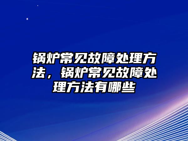 鍋爐常見故障處理方法，鍋爐常見故障處理方法有哪些