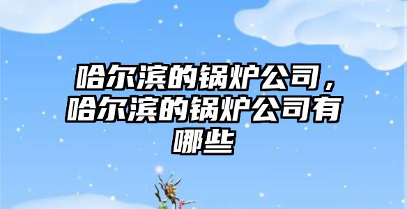 哈爾濱的鍋爐公司，哈爾濱的鍋爐公司有哪些